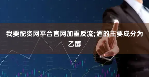 我要配资网平台官网加重反流;酒的主要成分为乙醇
