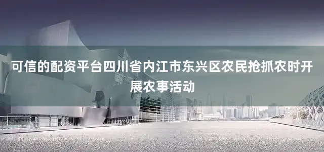 可信的配资平台四川省内江市东兴区农民抢抓农时开展农事活动