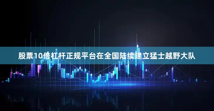 股票10倍杠杆正规平台在全国陆续建立猛士越野大队
