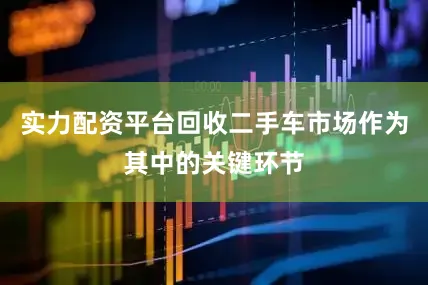 实力配资平台回收二手车市场作为其中的关键环节