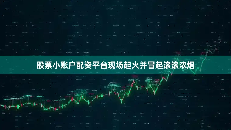 股票小账户配资平台现场起火并冒起滚滚浓烟