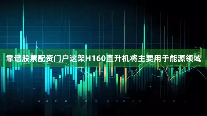 靠谱股票配资门户这架H160直升机将主要用于能源领域