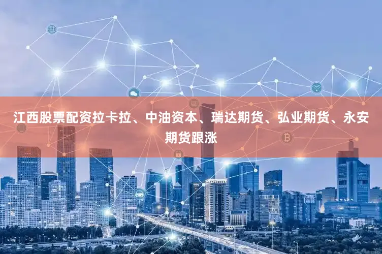 江西股票配资拉卡拉、中油资本、瑞达期货、弘业期货、永安期货跟涨