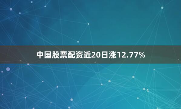 中国股票配资近20日涨12.77%