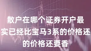 散户在哪个证券开户最好其实已经比宝马3系的价格还要香