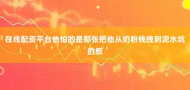 在线配资平台他怕的是那张把他从奶粉钱拽到泥水坑的纸