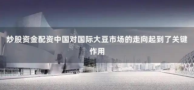 炒股资金配资中国对国际大豆市场的走向起到了关键作用