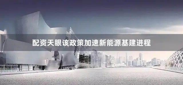 配资天眼该政策加速新能源基建进程