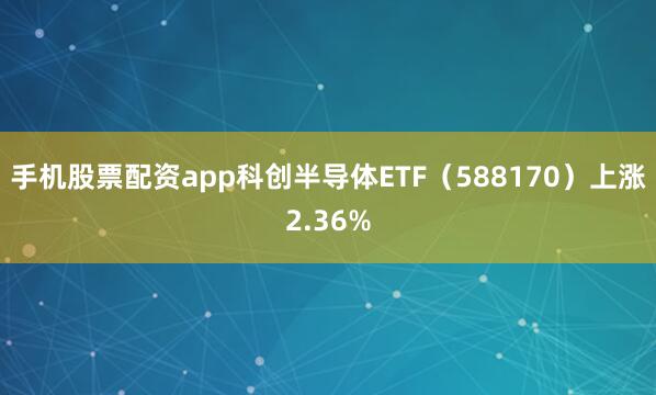 手机股票配资app科创半导体ETF（588170）上涨2.36%