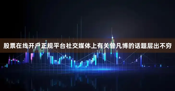 股票在线开户正规平台社交媒体上有关曾凡博的话题层出不穷