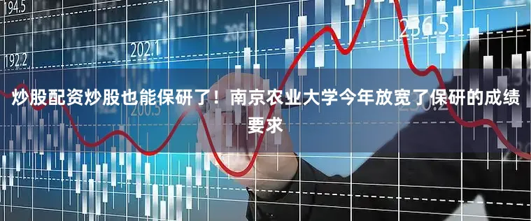 炒股配资炒股也能保研了！南京农业大学今年放宽了保研的成绩要求