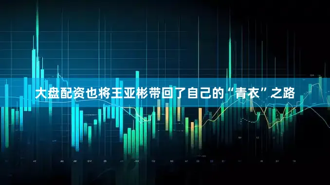 大盘配资也将王亚彬带回了自己的“青衣”之路