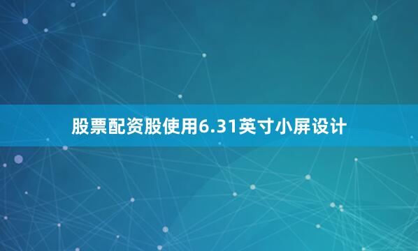 股票配资股使用6.31英寸小屏设计