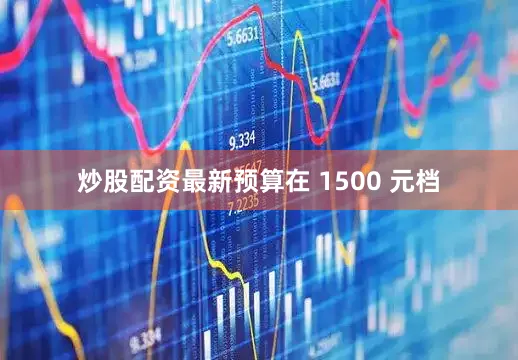 炒股配资最新预算在 1500 元档