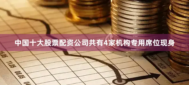 中国十大股票配资公司共有4家机构专用席位现身