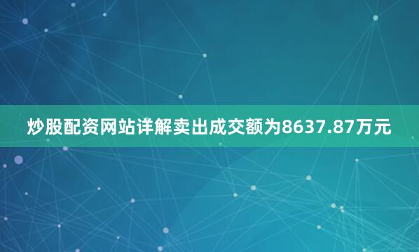 炒股配资网站详解卖出成交额为8637.87万元