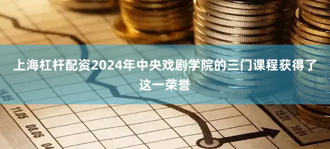 上海杠杆配资2024年中央戏剧学院的三门课程获得了这一荣誉