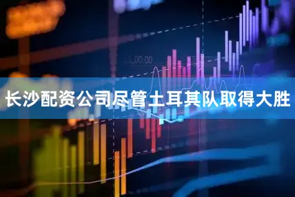 长沙配资公司尽管土耳其队取得大胜