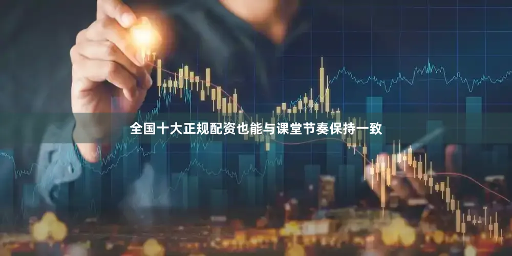 全国十大正规配资也能与课堂节奏保持一致