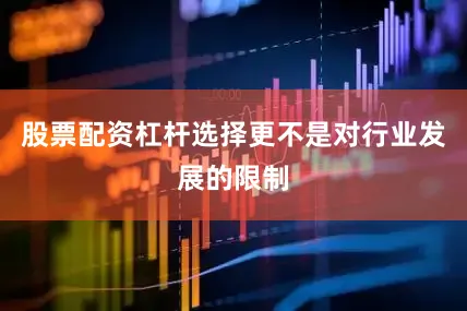 股票配资杠杆选择更不是对行业发展的限制