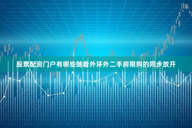 股票配资门户有哪些随着外环外二手房限购的同步放开