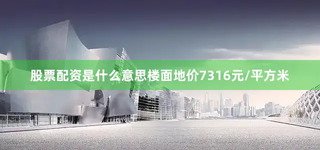 股票配资是什么意思楼面地价7316元/平方米
