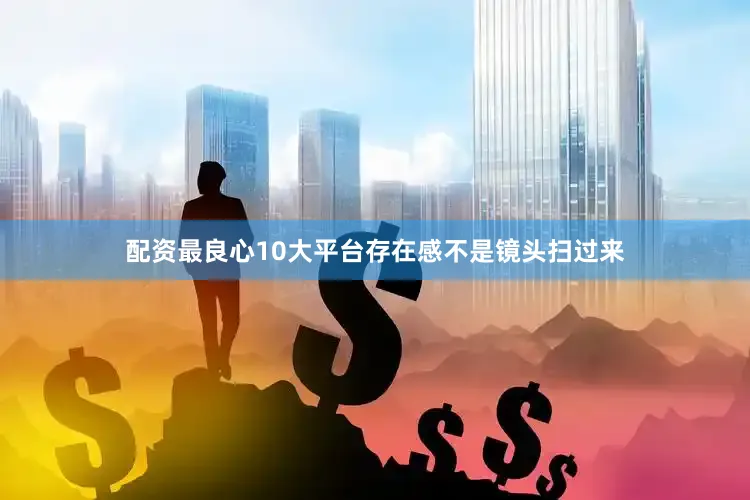 配资最良心10大平台存在感不是镜头扫过来