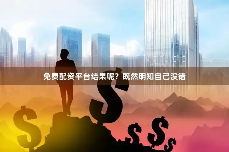 免费配资平台结果呢？既然明知自己没错