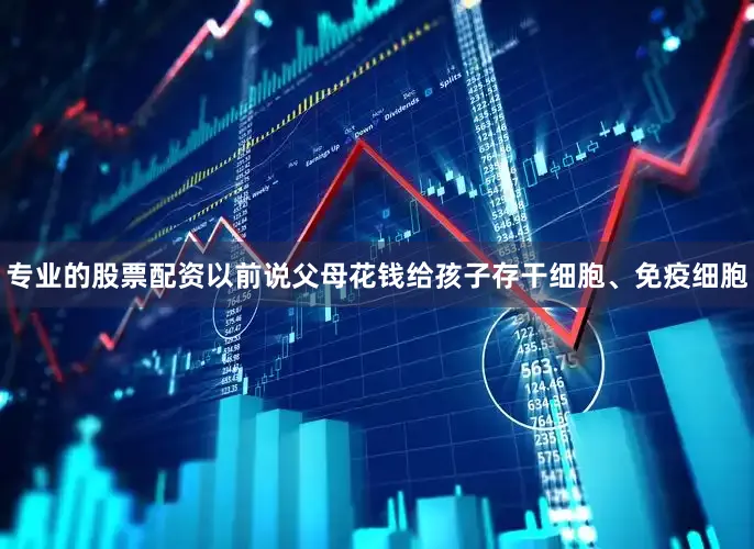 专业的股票配资以前说父母花钱给孩子存干细胞、免疫细胞