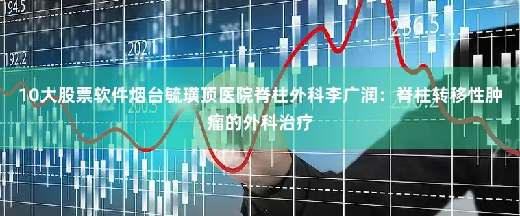 10大股票软件烟台毓璜顶医院脊柱外科李广润：脊柱转移性肿瘤的外科治疗