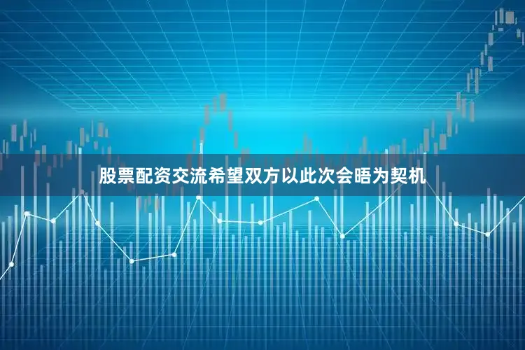 股票配资交流希望双方以此次会晤为契机