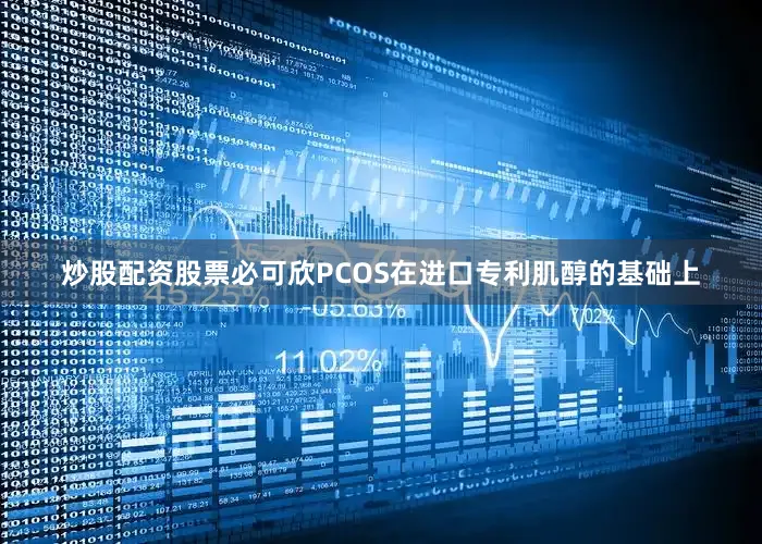 炒股配资股票必可欣PCOS在进口专利肌醇的基础上