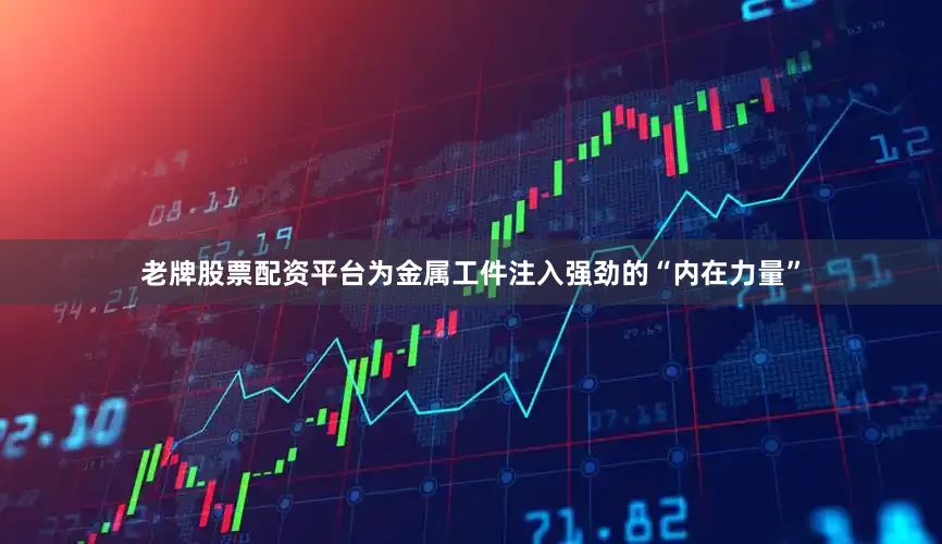 老牌股票配资平台为金属工件注入强劲的“内在力量”