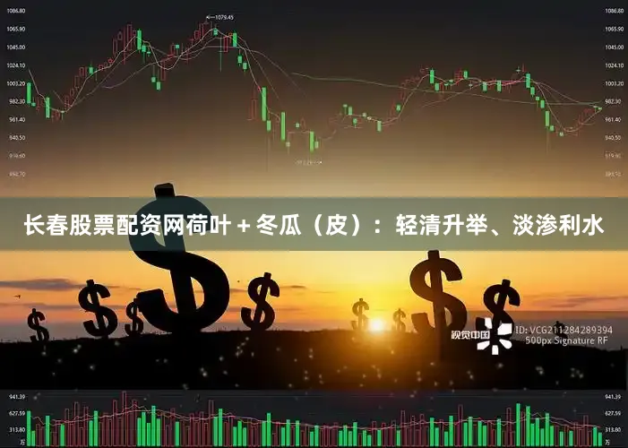 长春股票配资网荷叶+冬瓜(皮):轻清升举、淡渗利水