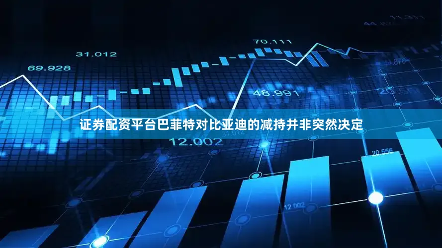 证券配资平台巴菲特对比亚迪的减持并非突然决定
