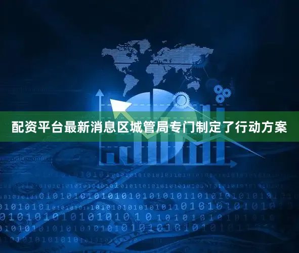 配资平台最新消息区城管局专门制定了行动方案