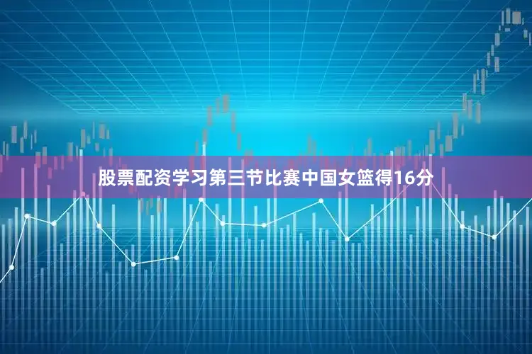 股票配资学习第三节比赛中国女篮得16分