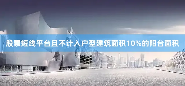 股票短线平台且不计入户型建筑面积10%的阳台面积