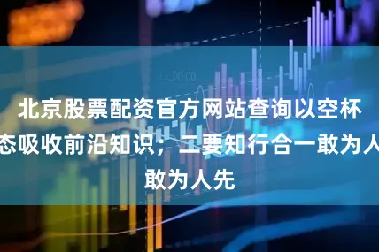 北京股票配资官方网站查询以空杯心态吸收前沿知识；二要知行合一敢为人先