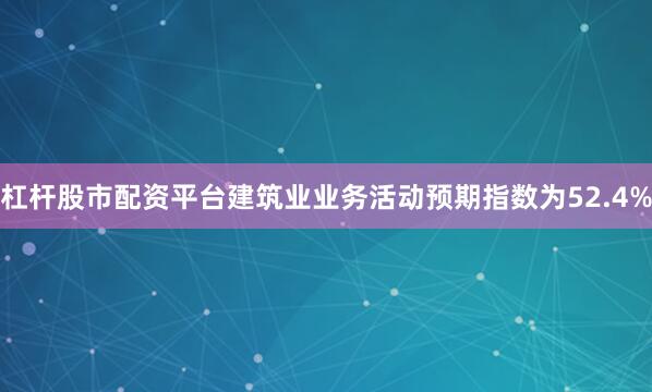 杠杆股市配资平台建筑业业务活动预期指数为52.4%