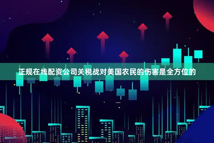 正规在线配资公司关税战对美国农民的伤害是全方位的