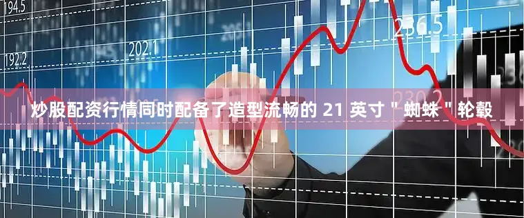 炒股配资行情同时配备了造型流畅的 21 英寸＂蜘蛛＂轮毂